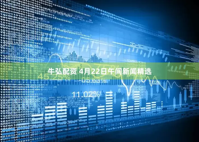 牛弘配资 4月22日午间新闻精选
