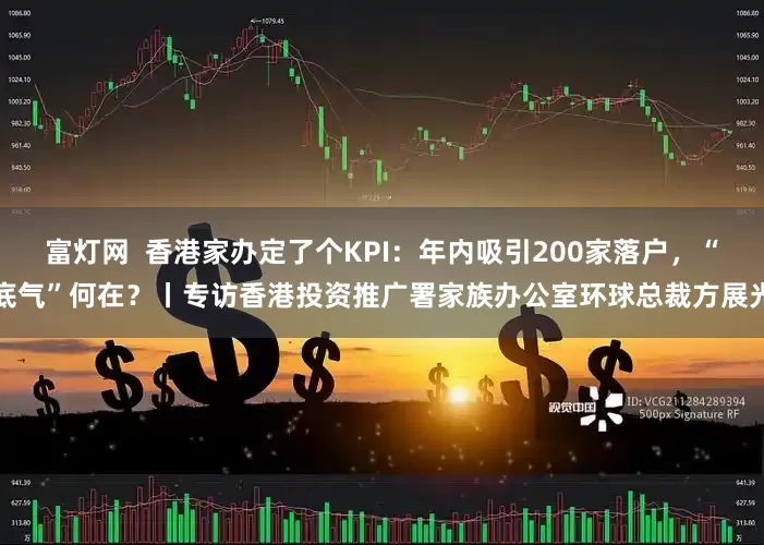 富灯网  香港家办定了个KPI：年内吸引200家落户，“底气”何在？丨专访香港投资推广署家族办公室环球总裁方展光