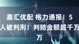 嘉汇优配 格力通报！5人被判刑！判赔金额超千万