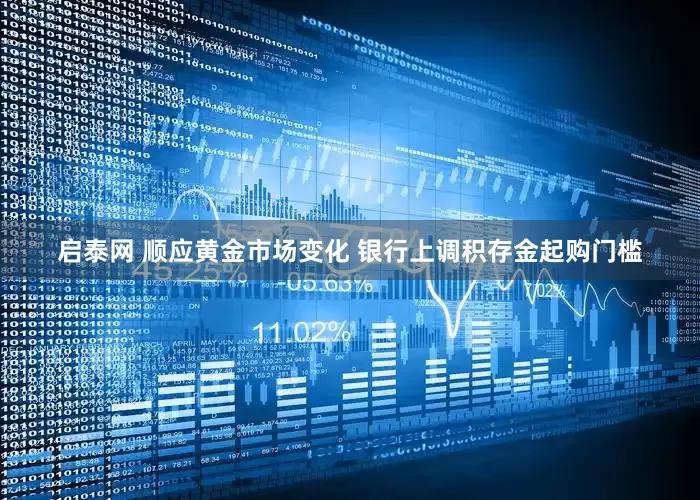 启泰网 顺应黄金市场变化 银行上调积存金起购门槛