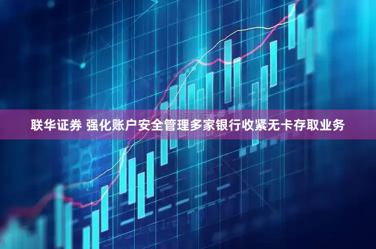 联华证券 强化账户安全管理多家银行收紧无卡存取业务