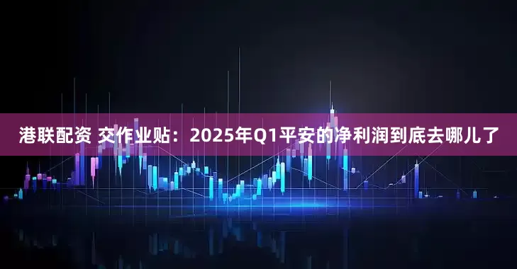 港联配资 交作业贴：2025年Q1平安的净利润到底去哪儿了
