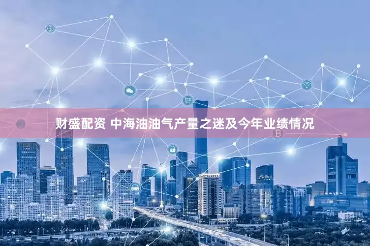财盛配资 中海油油气产量之迷及今年业绩情况