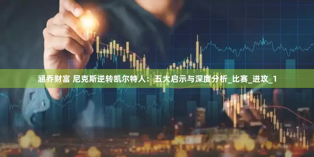 涵乔财富 尼克斯逆转凯尔特人：五大启示与深度分析_比赛_进攻_1