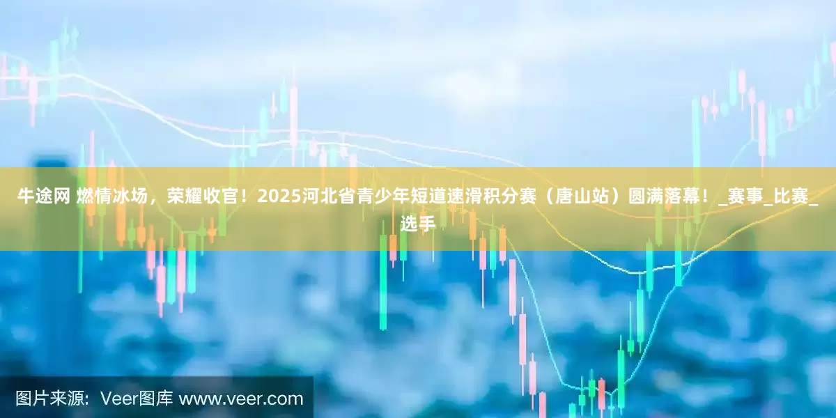 牛途网 燃情冰场，荣耀收官！2025河北省青少年短道速滑积分赛（唐山站）圆满落幕！_赛事_比赛_选手