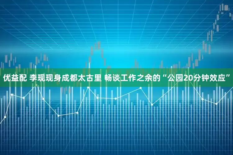 优益配 李现现身成都太古里 畅谈工作之余的“公园20分钟效应”