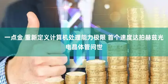 一点金 重新定义计算机处理能力极限 首个速度达拍赫兹光电晶体管问世