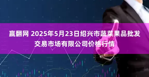 赢翻网 2025年5月23日绍兴市蔬菜果品批发交易市场有限公司价格行情