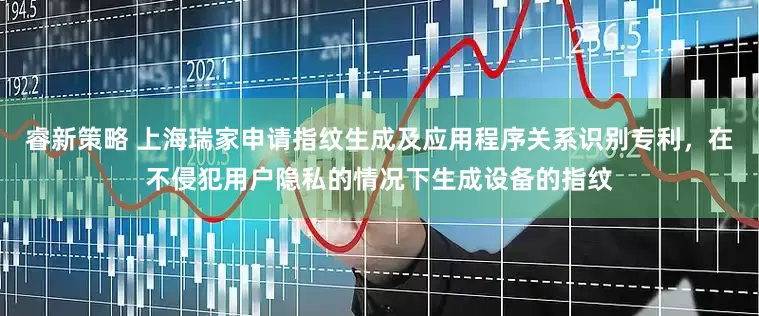 睿新策略 上海瑞家申请指纹生成及应用程序关系识别专利，在不侵犯用户隐私的情况下生成设备的指纹