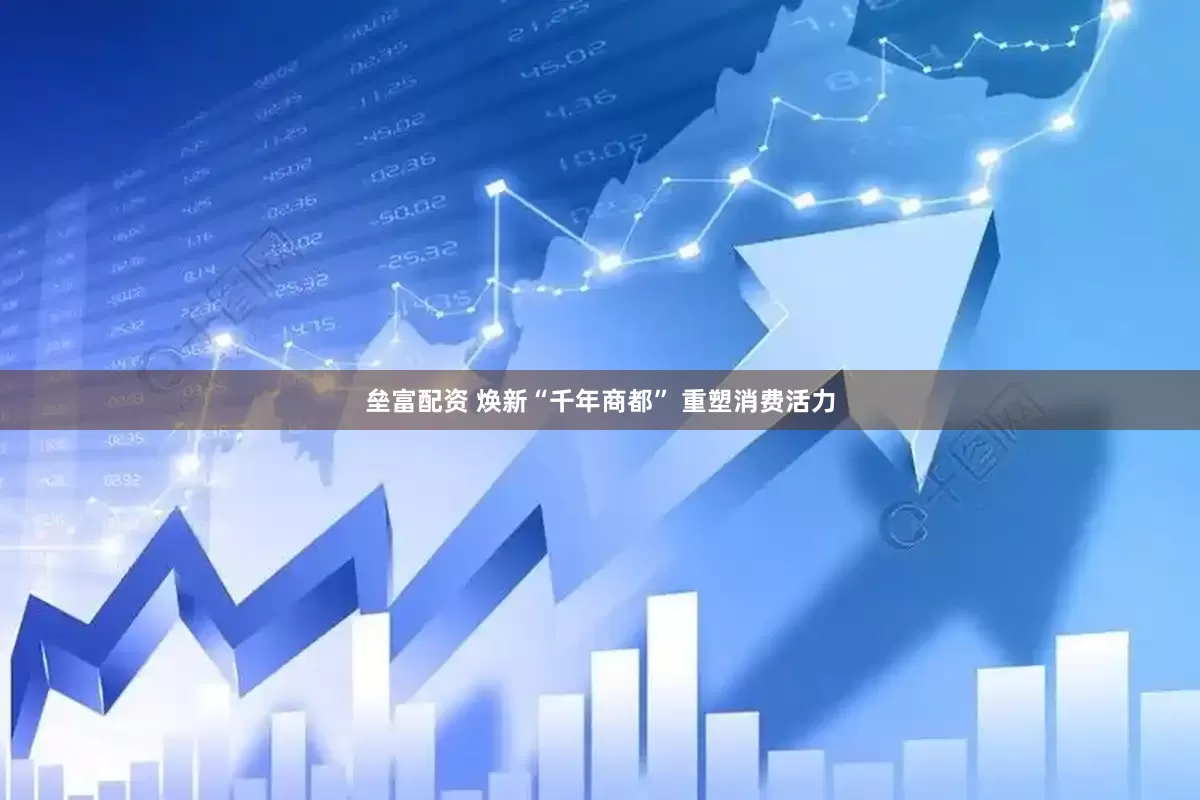 垒富配资 焕新“千年商都” 重塑消费活力
