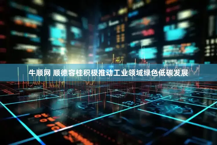 牛顺网 顺德容桂积极推动工业领域绿色低碳发展