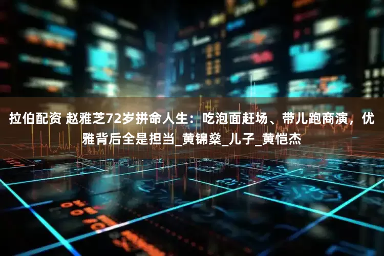 拉伯配资 赵雅芝72岁拼命人生：吃泡面赶场、带儿跑商演，优雅背后全是担当_黄锦燊_儿子_黄恺杰
