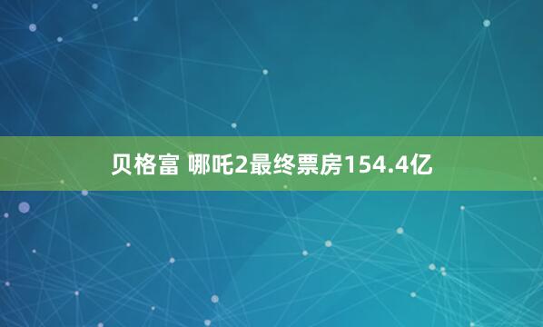 贝格富 哪吒2最终票房154.4亿