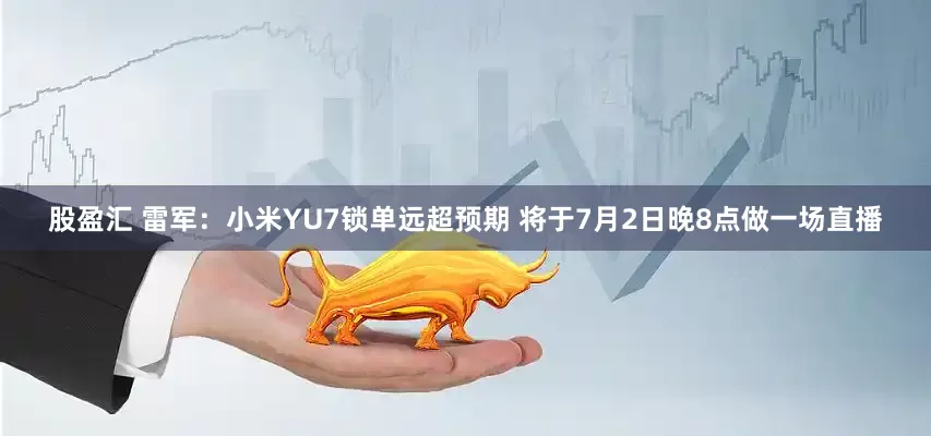股盈汇 雷军：小米YU7锁单远超预期 将于7月2日晚8点做一场直播