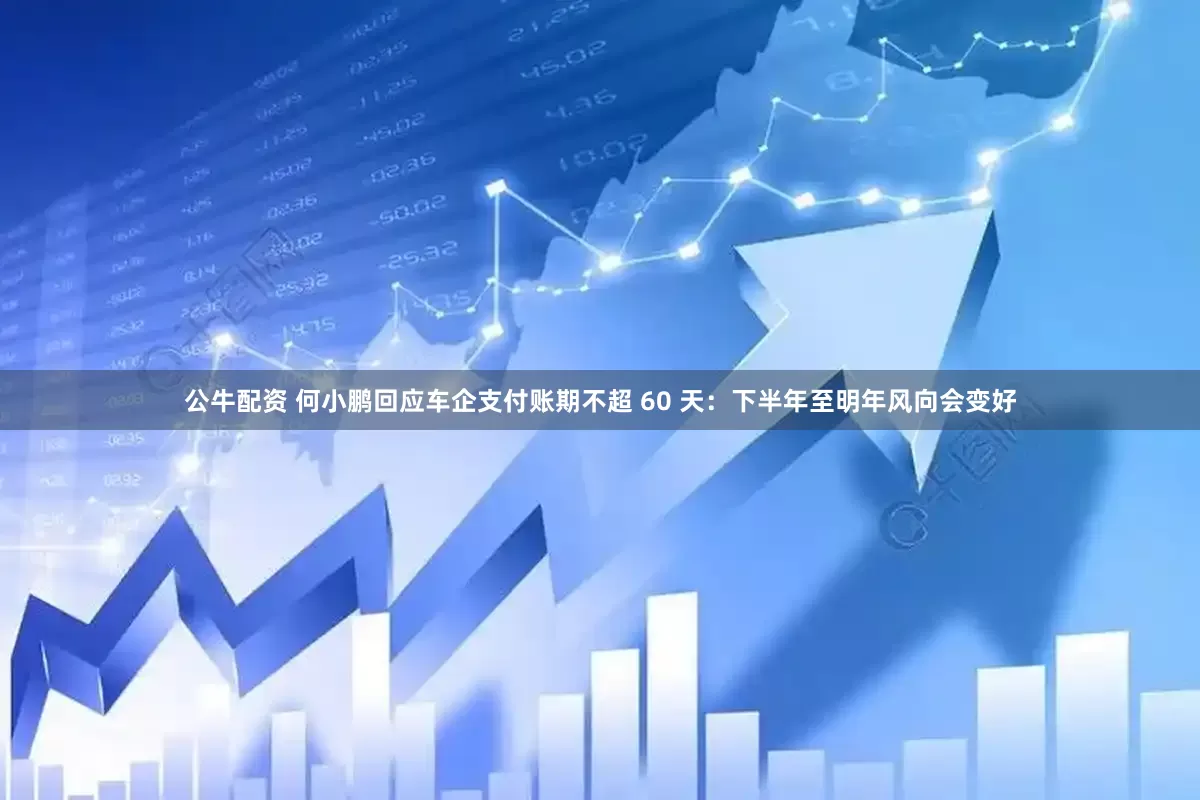 公牛配资 何小鹏回应车企支付账期不超 60 天：下半年至明年风向会变好