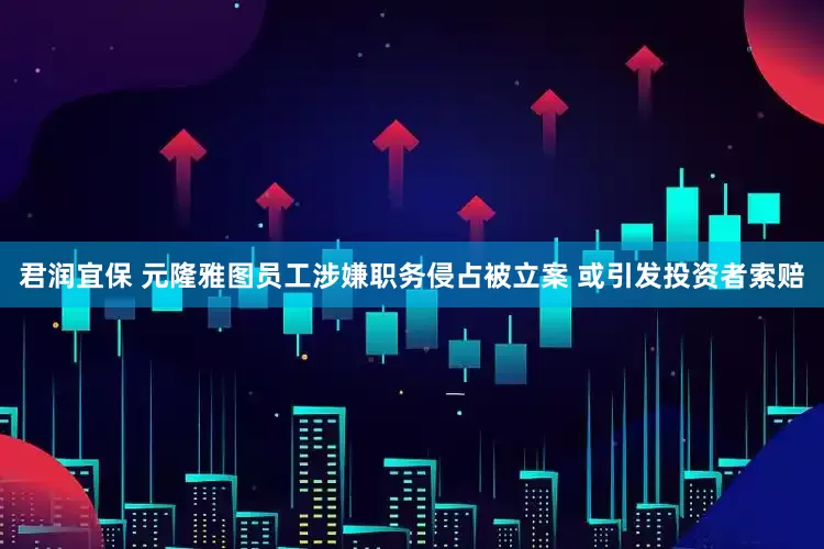 君润宜保 元隆雅图员工涉嫌职务侵占被立案 或引发投资者索赔