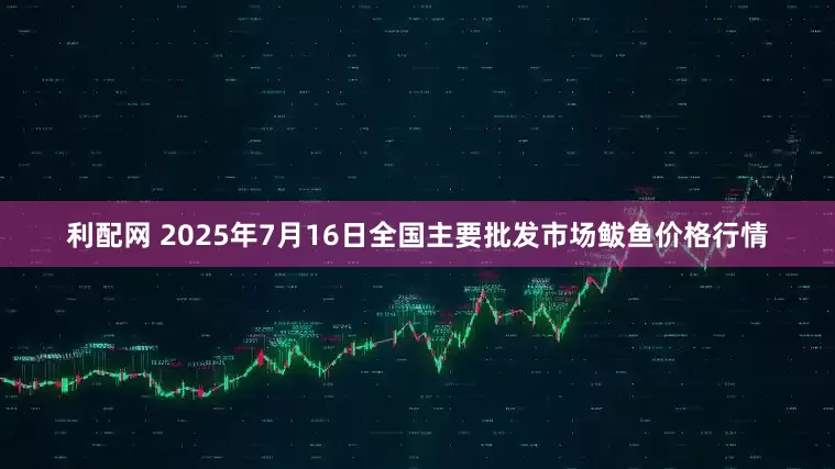 利配网 2025年7月16日全国主要批发市场鲅鱼价格行情