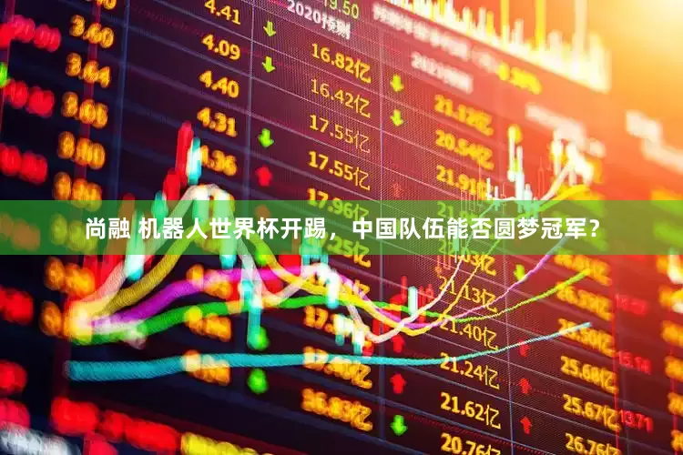 尚融 机器人世界杯开踢，中国队伍能否圆梦冠军？