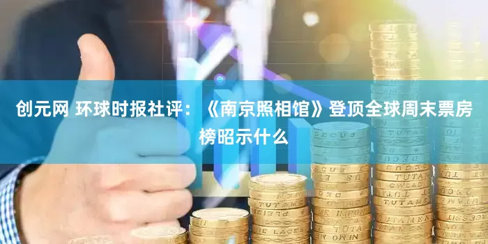 创元网 环球时报社评：《南京照相馆》登顶全球周末票房榜昭示什么
