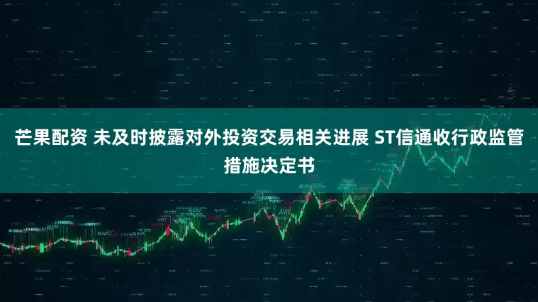 芒果配资 未及时披露对外投资交易相关进展 ST信通收行政监管措施决定书