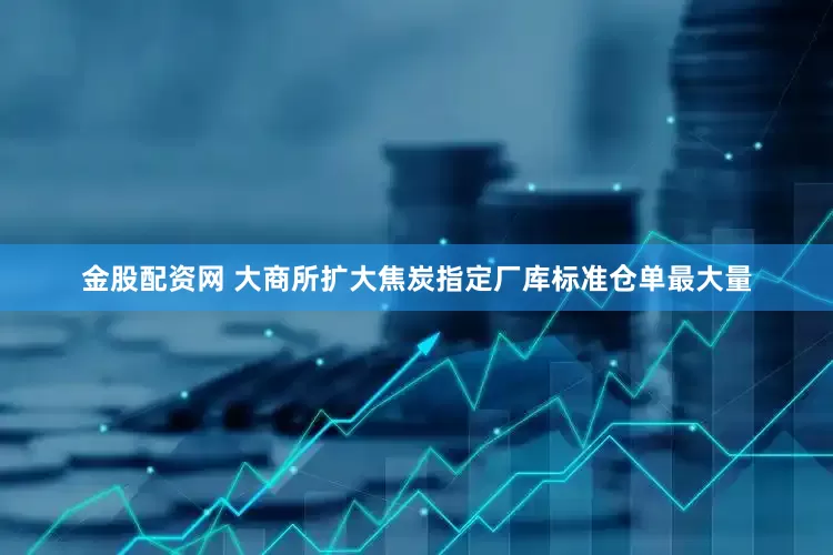 金股配资网 大商所扩大焦炭指定厂库标准仓单最大量
