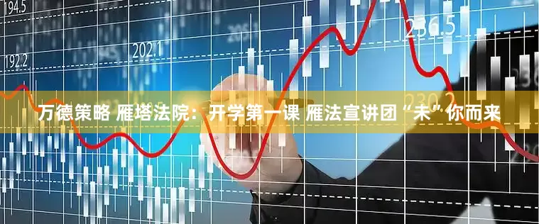 万德策略 雁塔法院：开学第一课 雁法宣讲团“未”你而来