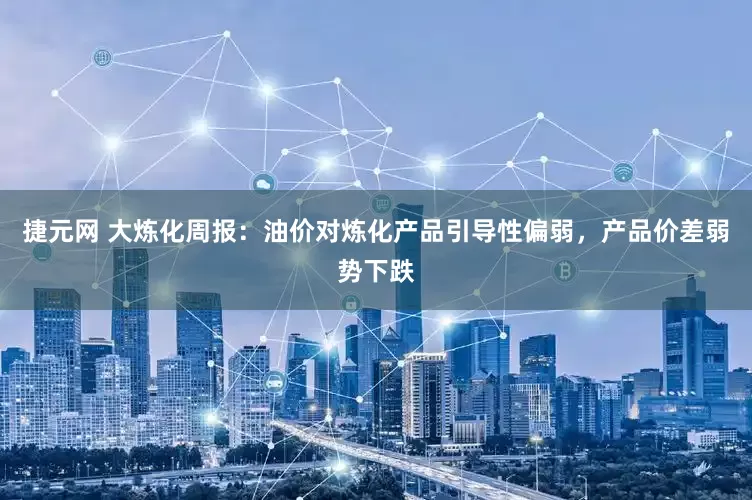 捷元网 大炼化周报：油价对炼化产品引导性偏弱，产品价差弱势下跌