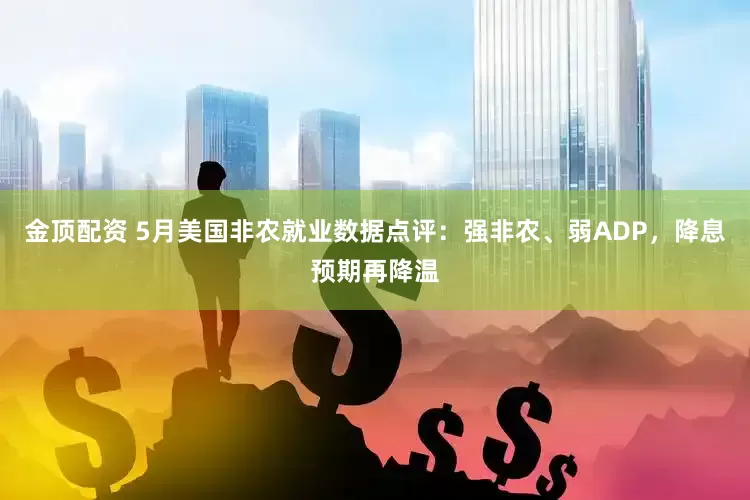 金顶配资 5月美国非农就业数据点评：强非农、弱ADP，降息预期再降温