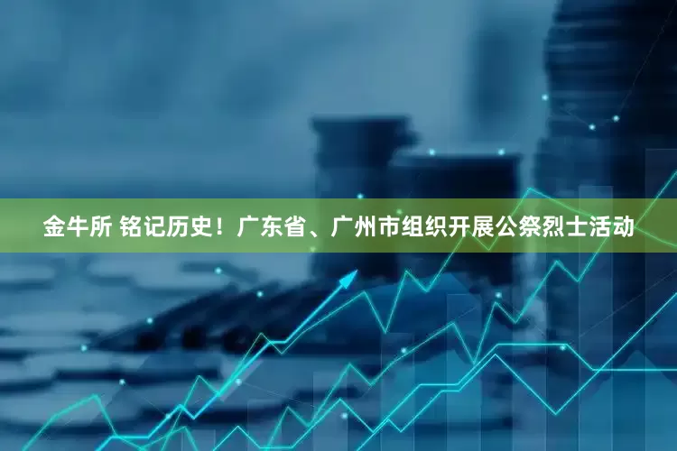 金牛所 铭记历史！广东省、广州市组织开展公祭烈士活动