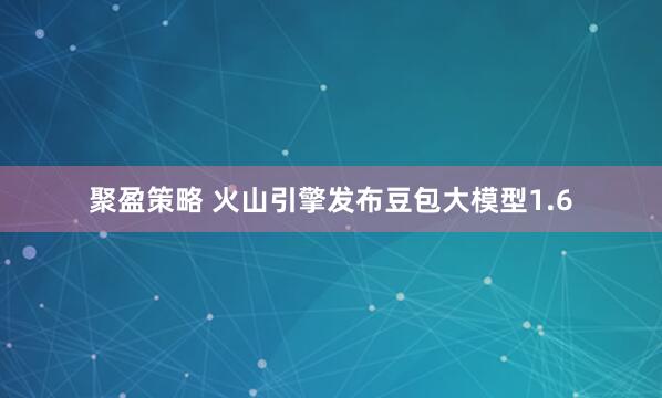 聚盈策略 火山引擎发布豆包大模型1.6