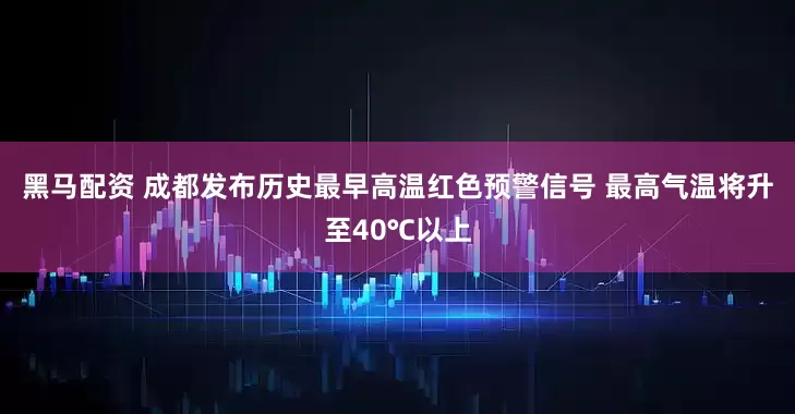 黑马配资 成都发布历史最早高温红色预警信号 最高气温将升至40℃以上