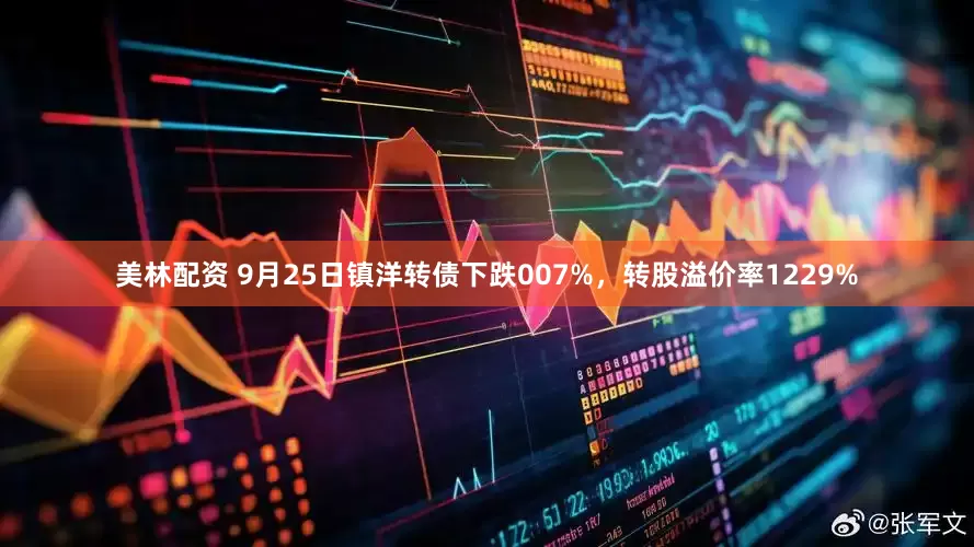 美林配资 9月25日镇洋转债下跌007%，转股溢价率1229%