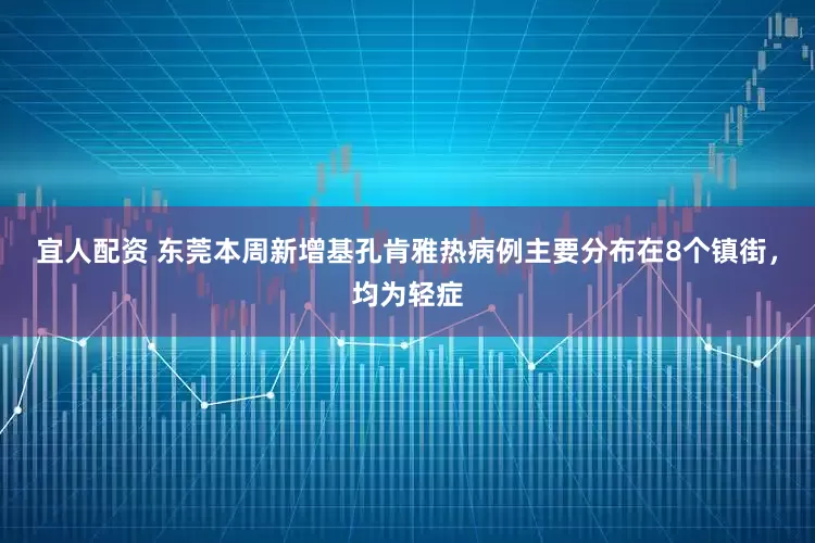 宜人配资 东莞本周新增基孔肯雅热病例主要分布在8个镇街，均为轻症