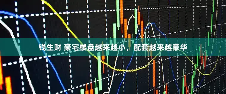 钱生财 豪宅楼盘越来越小，配套越来越豪华